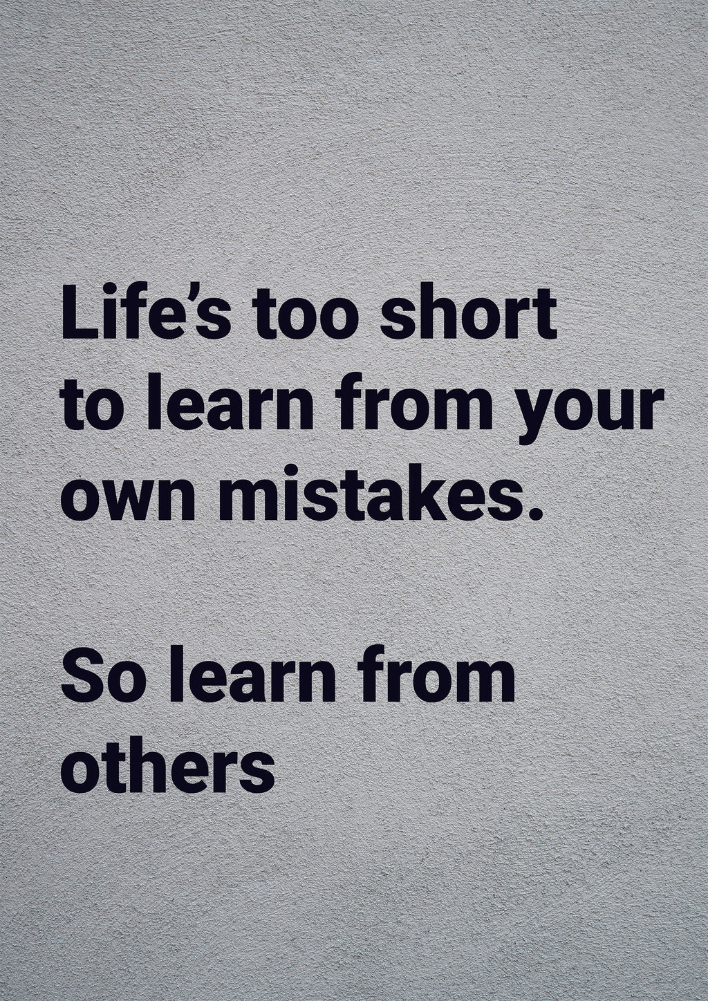 LIFE`S TOO SHORT TO LEARN FROM YOUR OWN MISTAKES. SO LEARN FROM OTHERS