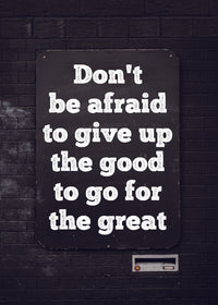 DON`T BE AFRAID TO GIVE UP THE GOOD TO GO FOR THE GREAT