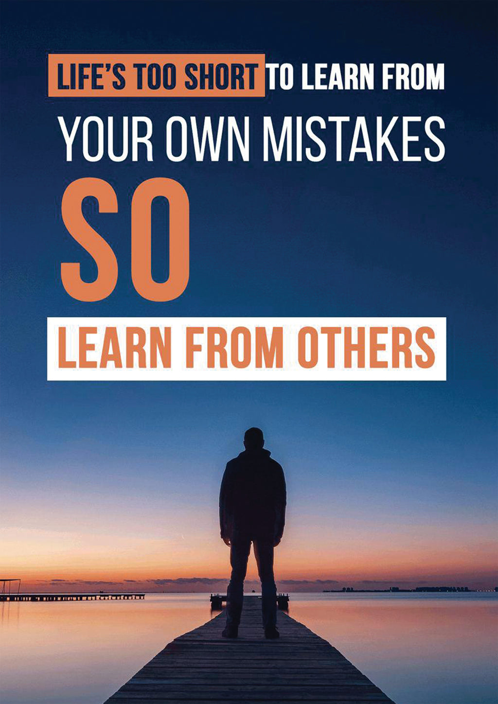 LIFE`S TOO SHORT TO LEARN FROM YOUR OWN MISTAKES. SO LEARN FROM OTHERS