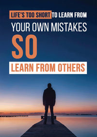 LIFE`S TOO SHORT TO LEARN FROM YOUR OWN MISTAKES. SO LEARN FROM OTHERS