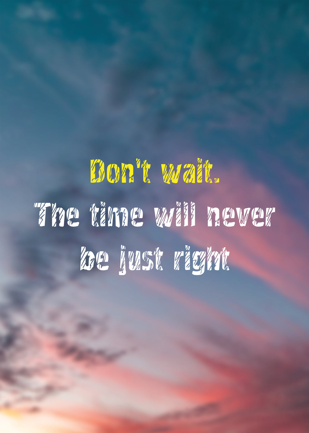 DON`T WAIT. THE TIME WILL NEVER BE JUST RIGHT