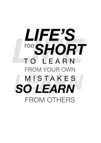 LIFE`S TOO SHORT TO LEARN FROM YOUR OWN MISTAKES. SO LEARN FROM OTHERS