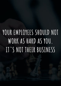 YOUR EMPLOYEES SHOULD NOT WORK AS HARD AS YOU IT`S NOT THEIR BUSINESS