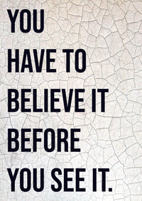 YOU HAVE TO BELIEVE IT BEFORE YOU SEE IT