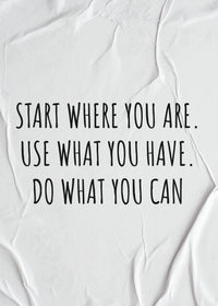 START WHERE YOU ARE. USE WHAT YOU HAVE. DO WHAT YOU CAN.