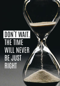 DON`T WAIT. THE TIME WILL NEVER BE JUST RIGHT