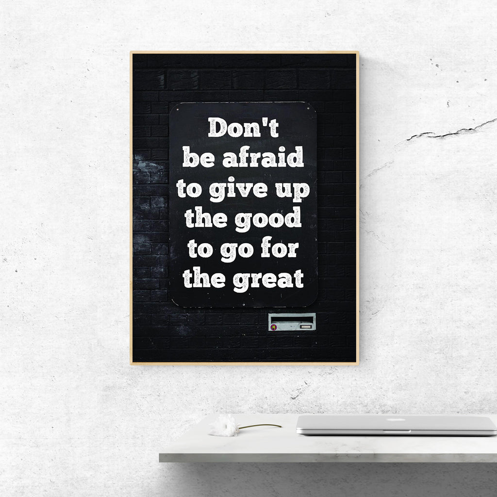 DON`T BE AFRAID TO GIVE UP THE GOOD TO GO FOR THE GREAT