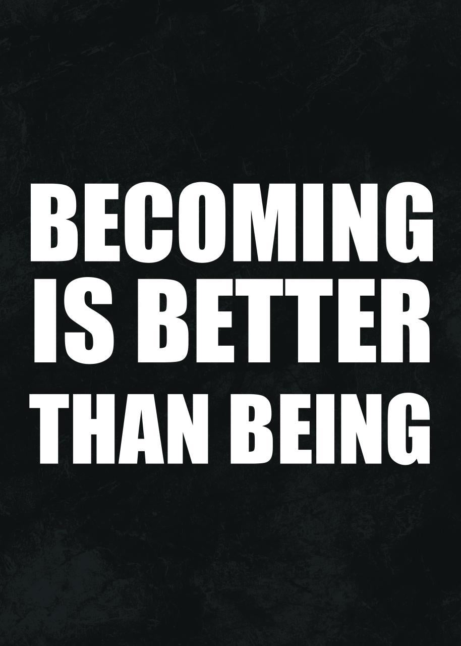 BECOMING IS BETTER THAN BEING