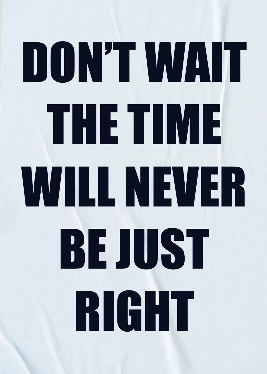 DON`T WAIT. THE TIME WILL NEVER BE JUST RIGHT