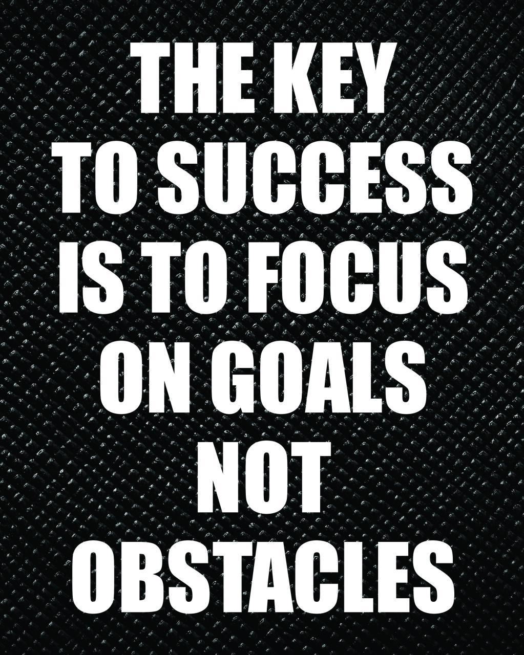 THE KEY TO SUCCESS IS TO FOCUS ON GOALS NOT OBSTACLES