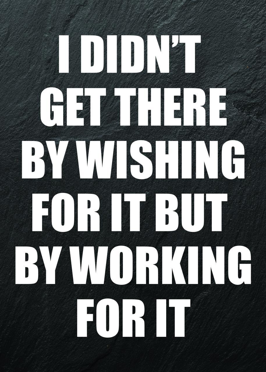 I DIDN`T GET THERE BY WISHING FOR IT BUT BY WORKING FOR IT