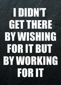 I DIDN`T GET THERE BY WISHING FOR IT BUT BY WORKING FOR IT