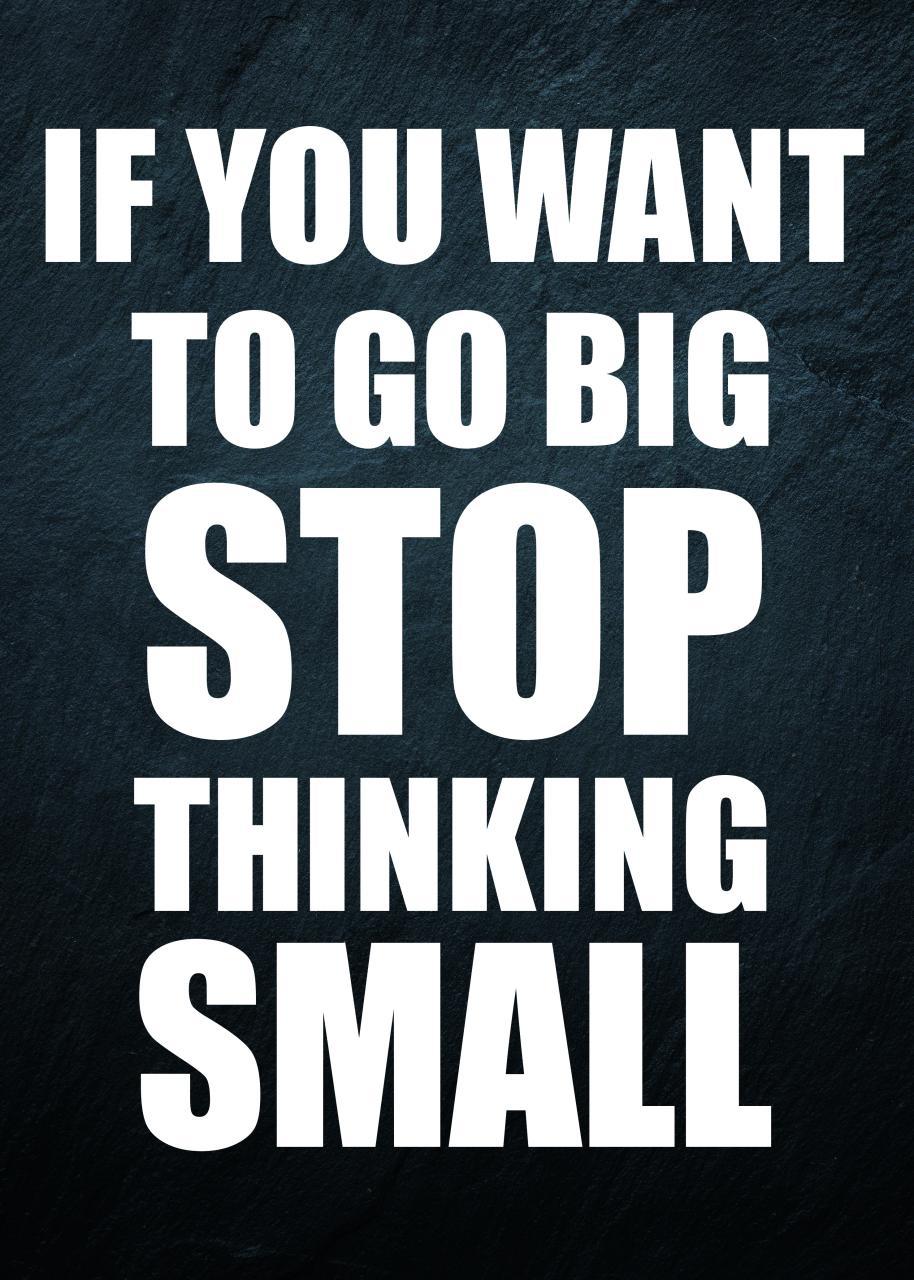 IF YOU WANT TO GO BIG STOP THINKING SMALL