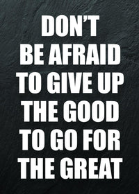 DON`T BE AFRAID TO GIVE UP THE GOOD TO GO FOR THE GREAT