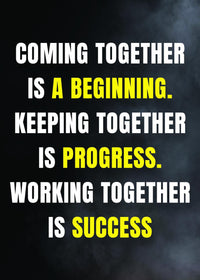 COMING TOGETHER IS A BEGINNING. KEEPING TOGETHER IS PROGRESS. WORKING TOGETHER IS SUCCESS