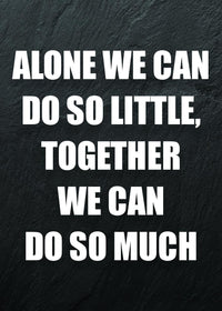 ALONE WE CAN DO SO LITTLE, TOGETHER WE CAN DO SO MUCH