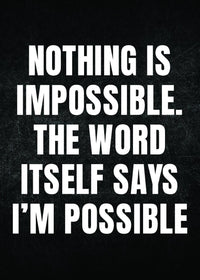 NOTHING IS IMPOSSIBLE. THEWORD ITSELF SAYS I`M POSSIBLE