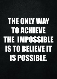 THE ONLY WAY TO ACHIEVE THE IMPOSSIBLE IS TO BELIEVE IT IS POSSIBLE.