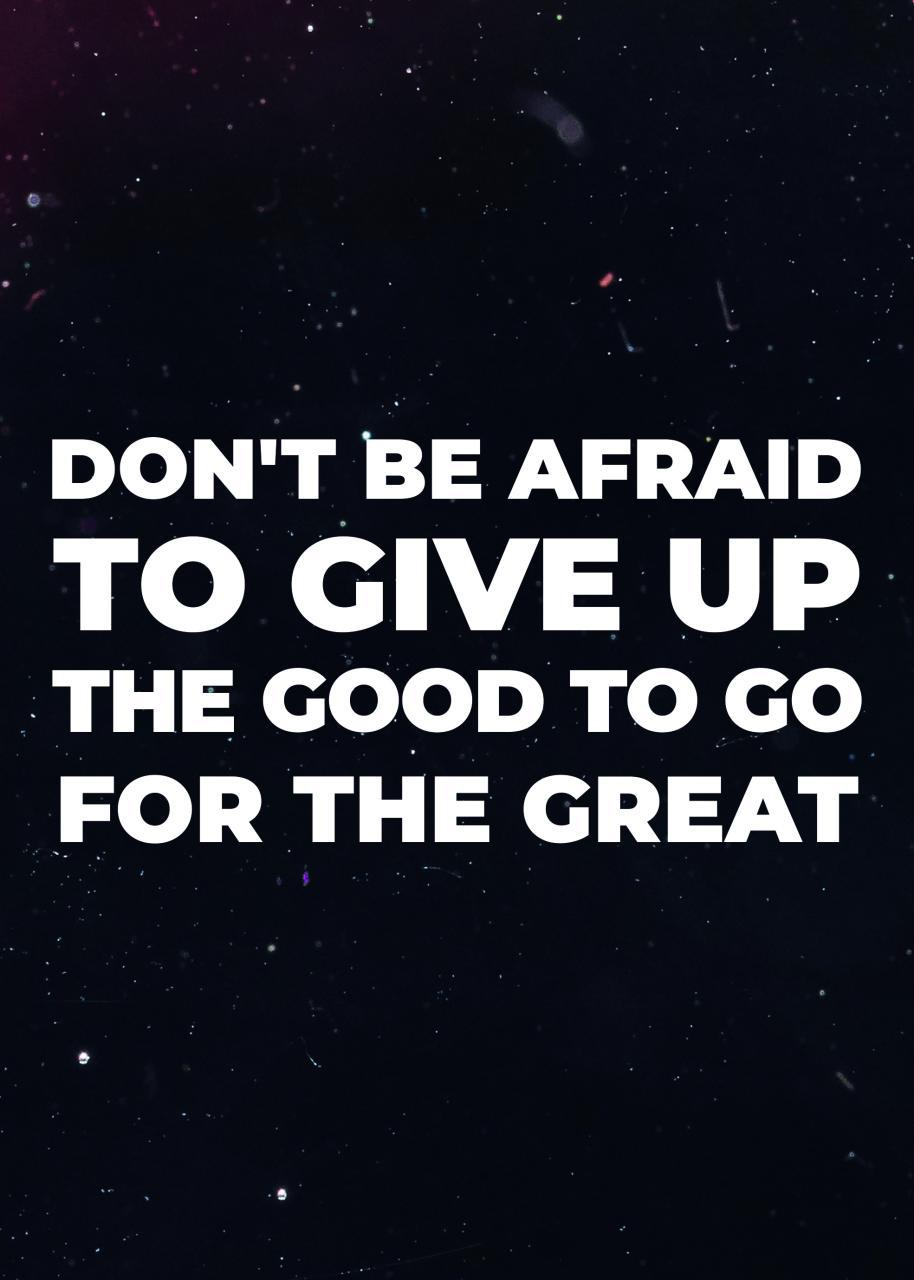 DON´T BE AFRAID TO GIVE UP THE GOOD TO GO FOR THE GREAT