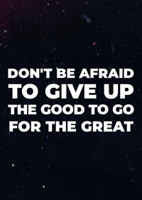 DON´T BE AFRAID TO GIVE UP THE GOOD TO GO FOR THE GREAT