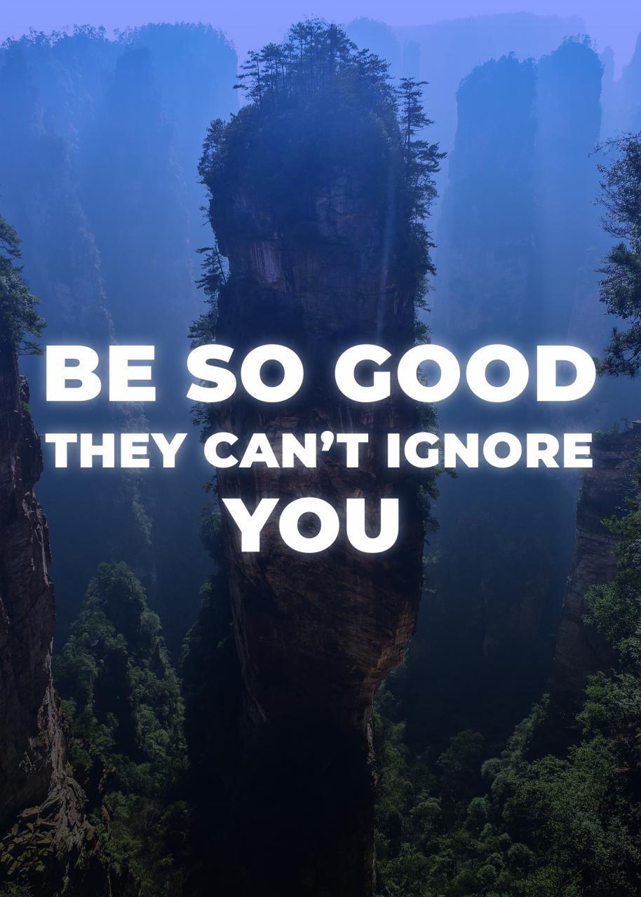 BE SO GOOD THEY CAN´T IGNORE YOU
