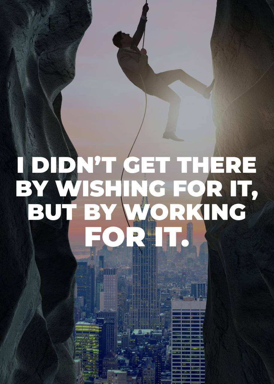 I DIDN`T GET THERE BY WISHING FOR IT BUT BY WORKING FOR IT