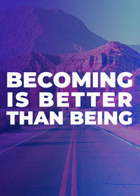 BECOMING IS BETTER THAN BEING