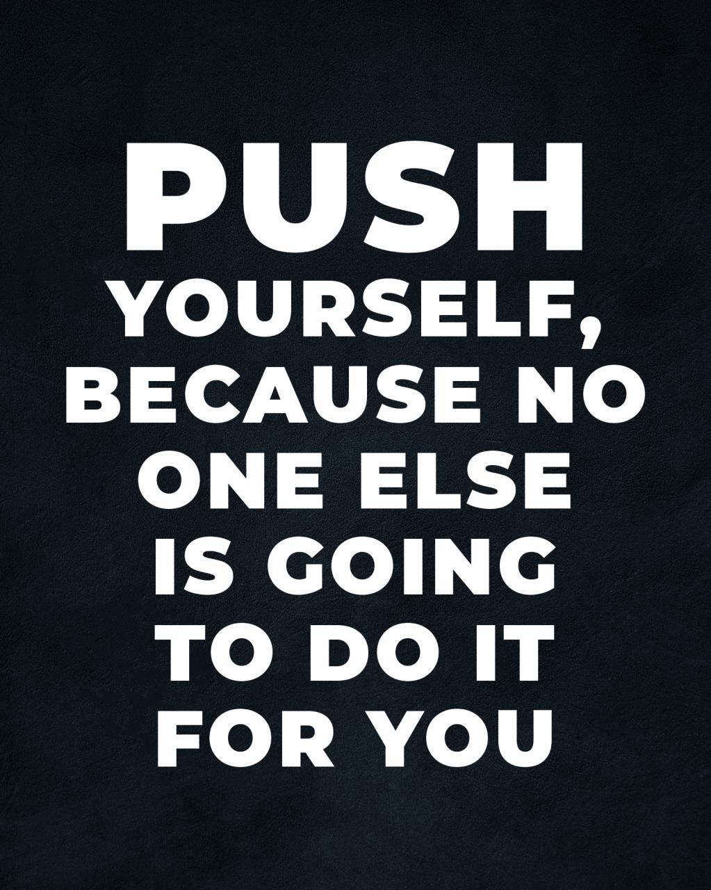 PUSH YOURSELF, BECAUSE NO ONE ELSE IS GOING TO DO IT FOR YOU