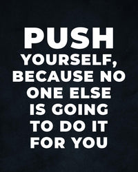 PUSH YOURSELF, BECAUSE NO ONE ELSE IS GOING TO DO IT FOR YOU