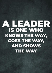 A LEADER IS ONE WHO KNOWS THE WAY,GOES THE WAY,AND SHOWS THE WAY