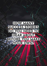 HOW MANY SUCCESS STORIES DO YOU NEED TO HEAR ABOUT BEFORE YOU MAKE YOUR OWN?