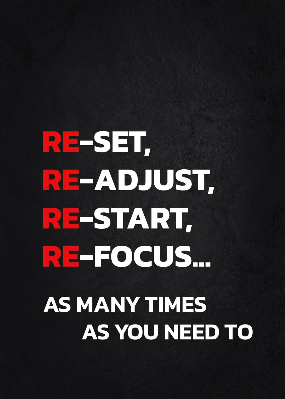 RE-SET, RE-ADJUST, RE-START, RE-FOCUS... AS MANY TIMES AS YOU NEED TO