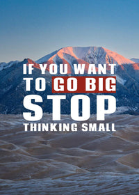 IF YOU WANT TO GO BIG STOP THINKING SMALL