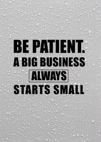 BE PATIENT A BIG BUSINESS ALWAYS STARTS SMALL