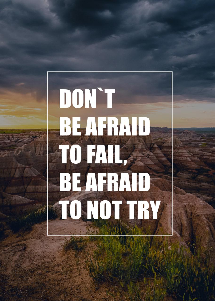DON`T BE AFRAID TO FAIL, BE AFRAID TO NOT TRY