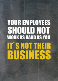 YOUR EMPLOYEES SHOULD NOT WORK AS HARD AS YOU IT`S NOT THEIR BUSINESS