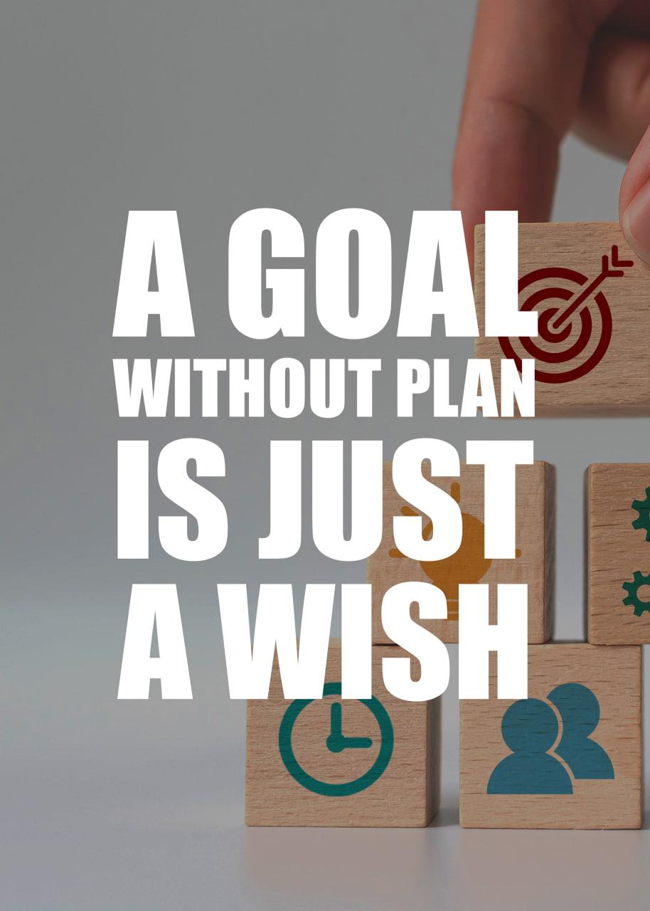 A GOAL WITHOUT PLAN IS JUST A WISH