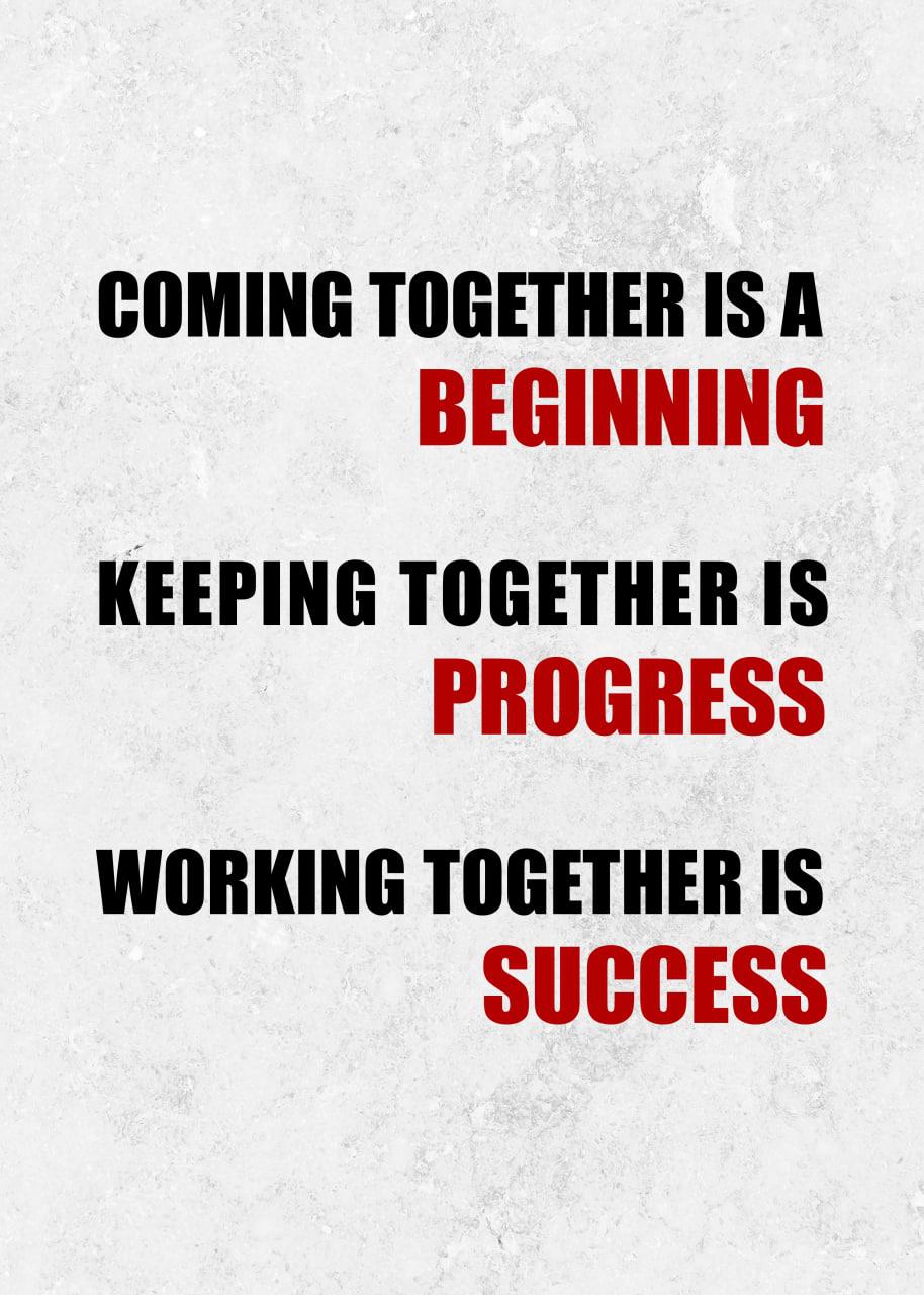 COMING TOGETHER IS A BEGINNING, KEEPING TOGETHER IS PROGRESS, WORKING TOGETHER IS SUCCESS