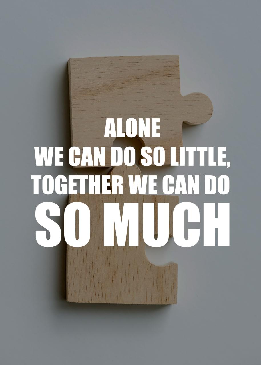 ALONE WE CAN DO SO LITTLE, TOGETHER WE CAN DO SO MUCH